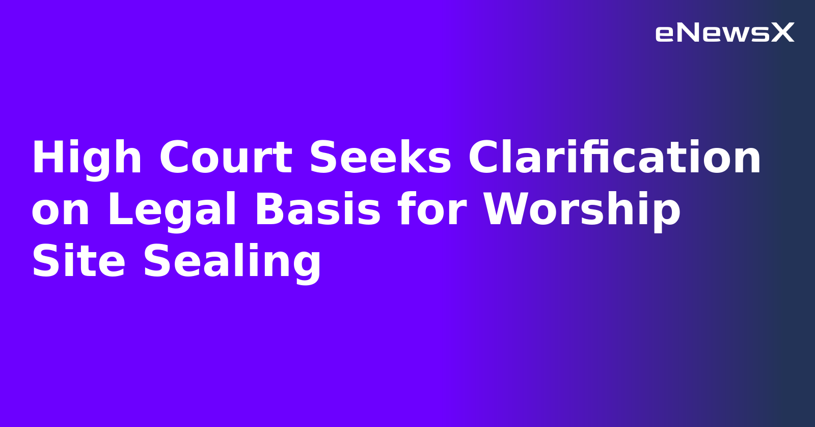 High Court Seeks Clarification on Legal Basis for Worship Site Sealing
