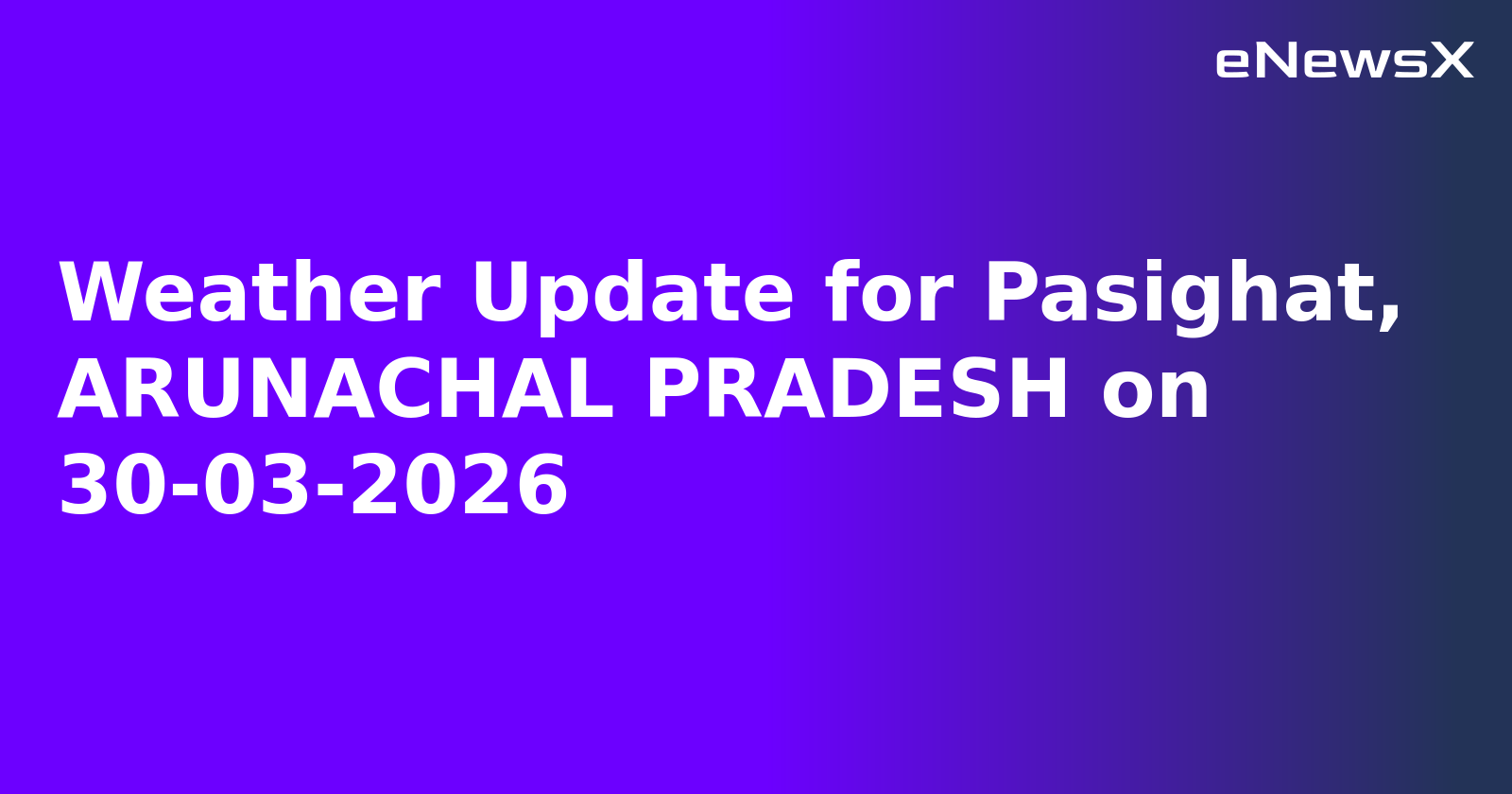 Weather Update for Pasighat, ARUNACHAL PRADESH on 30-03-2026