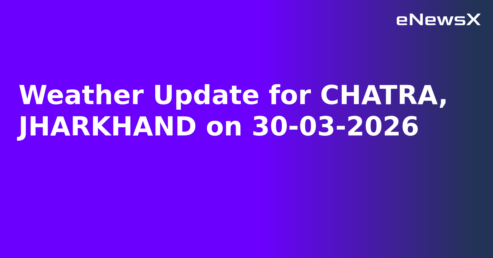 Weather Update for CHATRA, JHARKHAND on 30-03-2026