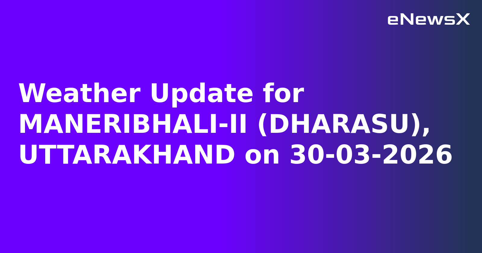Weather Update for MANERIBHALI-II (DHARASU), UTTARAKHAND on 30-03-2026