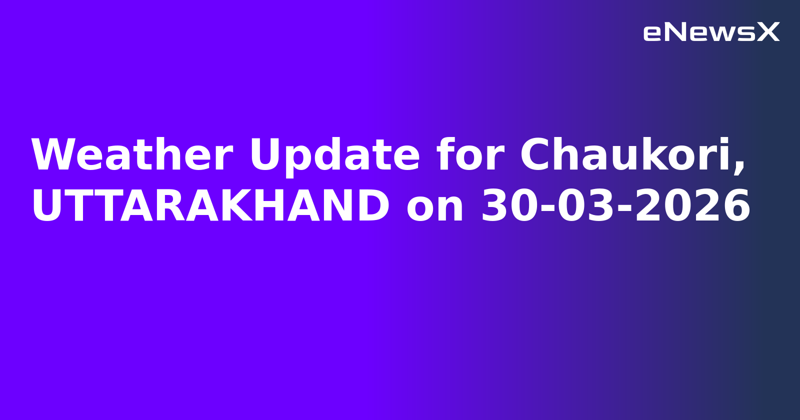 Weather Update for Chaukori, UTTARAKHAND on 30-03-2026
