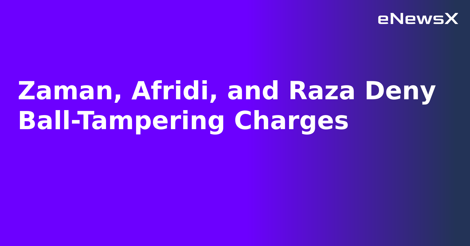 Zaman, Afridi, and Raza Deny Ball-Tampering Charges