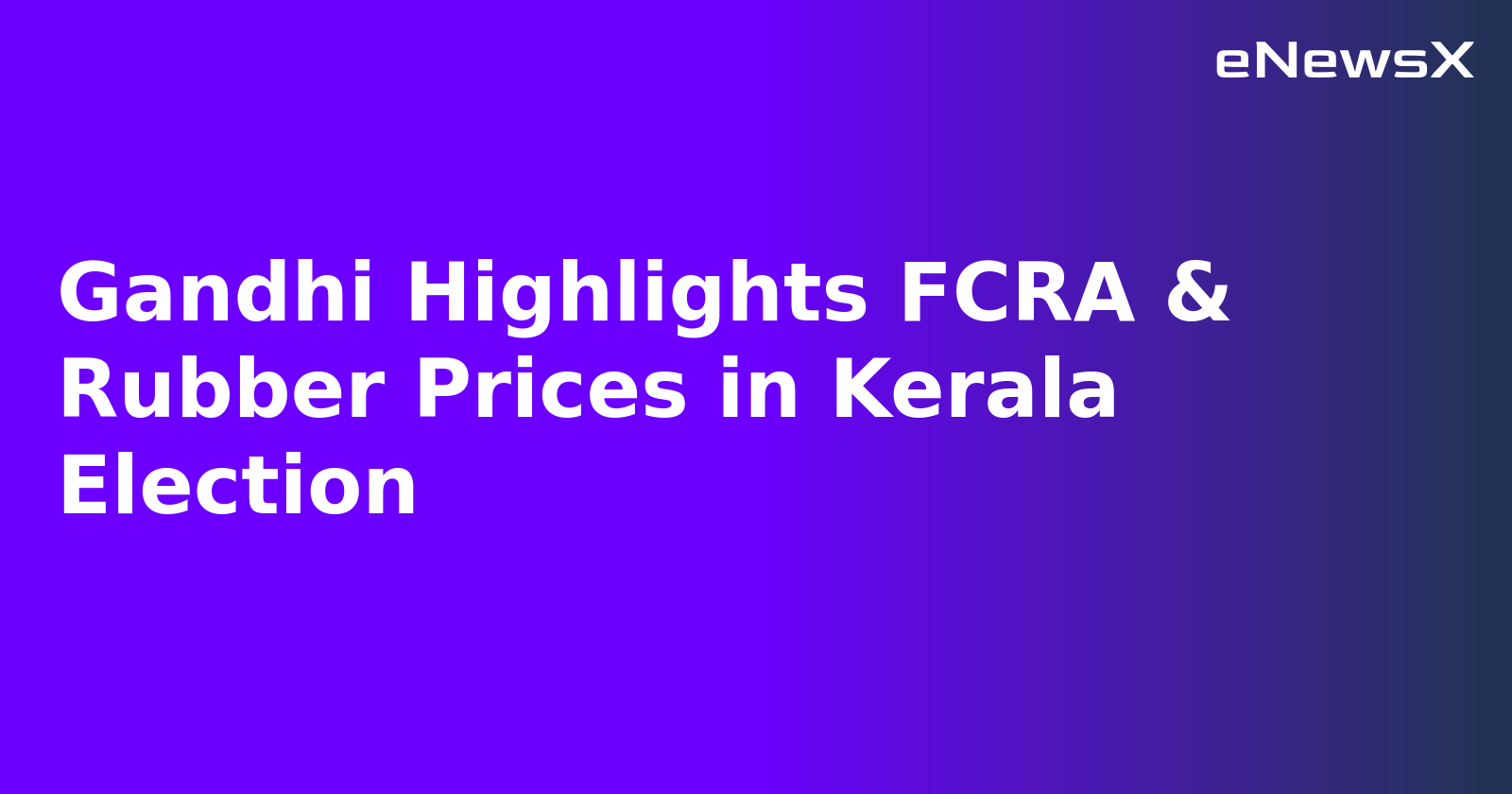 Gandhi Highlights FCRA & Rubber Prices in Kerala Election