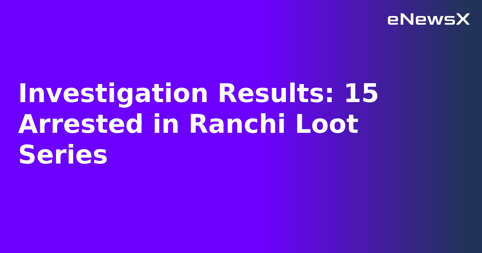 Investigation Results: 15 Arrested in Ranchi Loot Series.webp