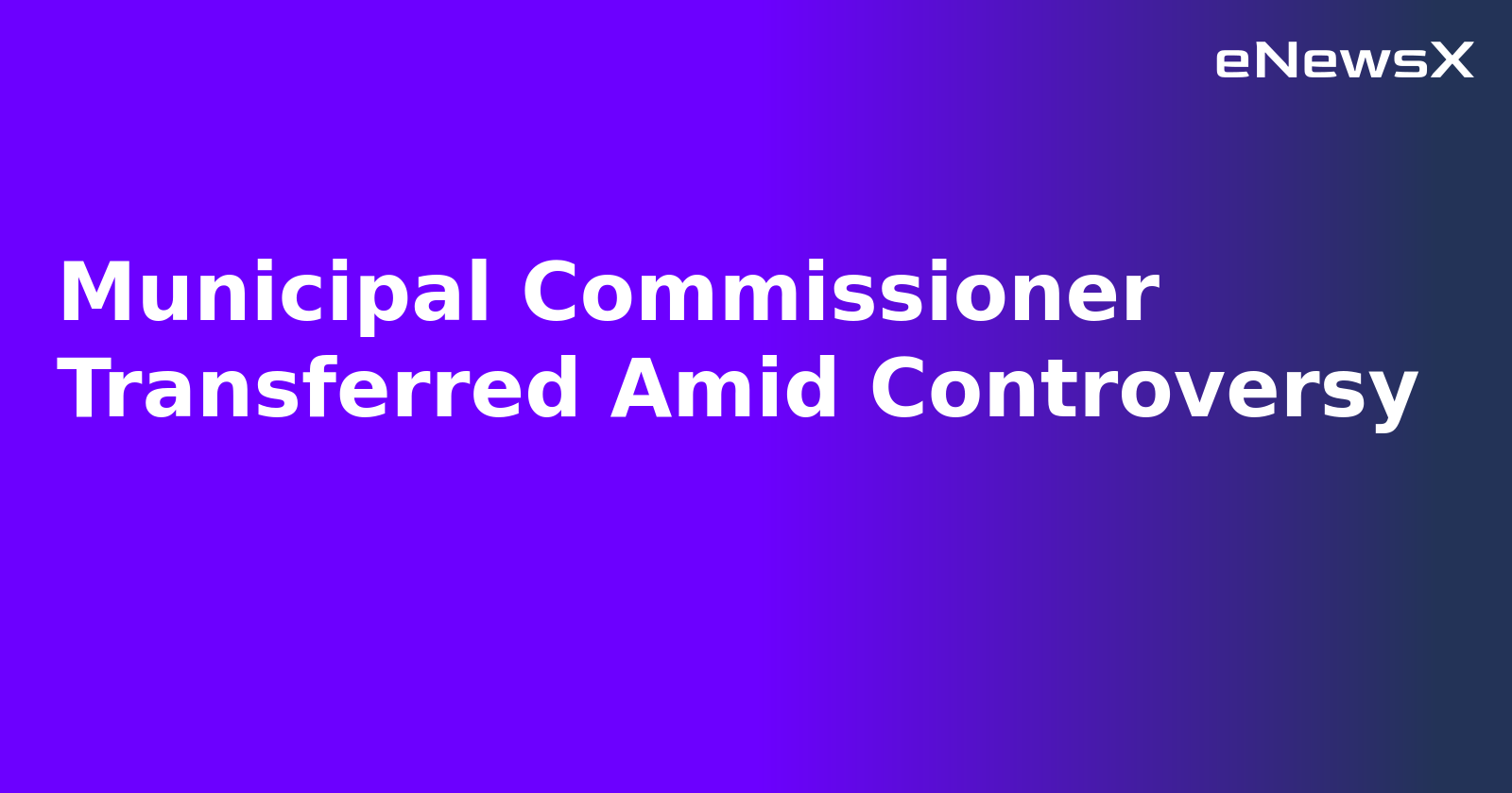 Municipal Commissioner Transferred Amid Controversy.webp