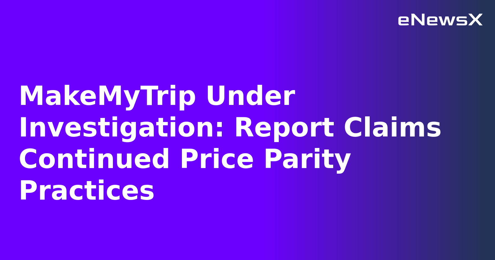 MakeMyTrip Under Investigation: Report Claims Continued Price Parity Practices