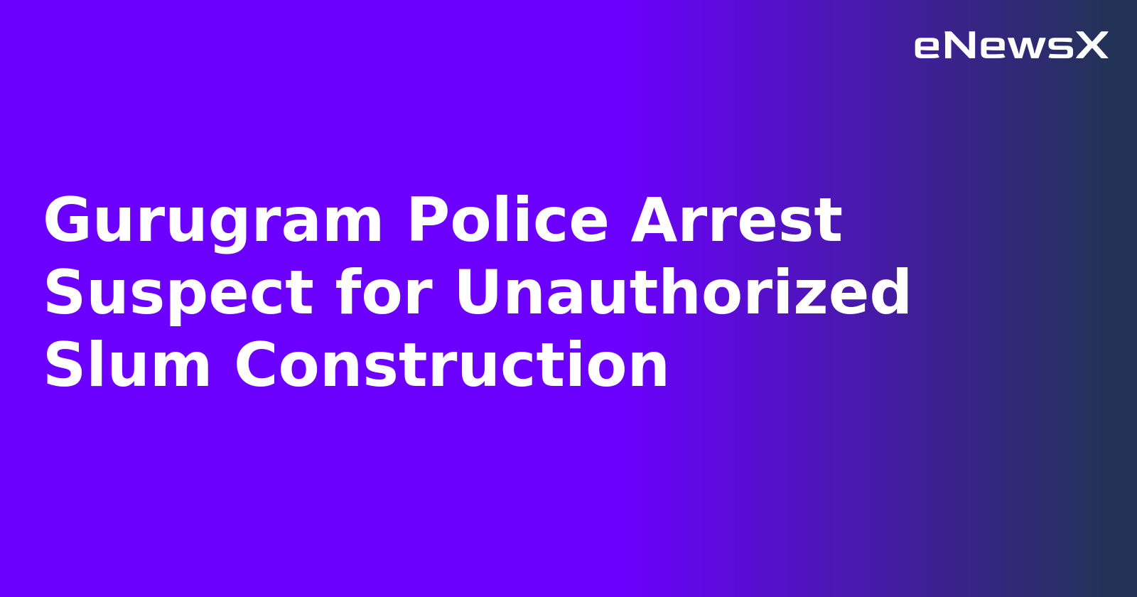 Gurugram Police Arrest Suspect for Unauthorized Slum Construction