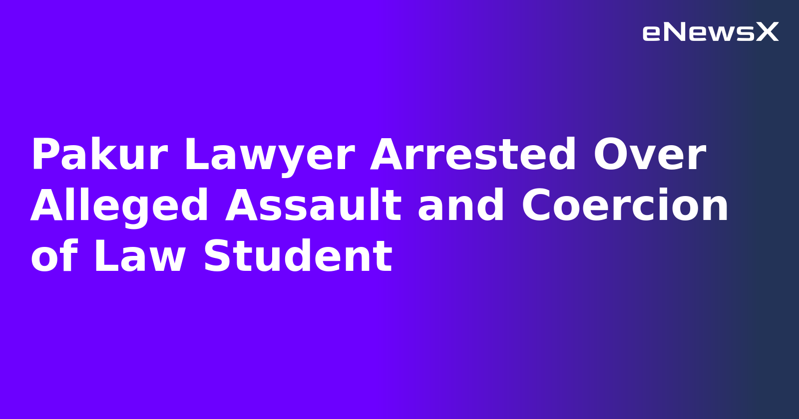 Pakur Lawyer Arrested Over Alleged Assault and Coercion of Law Student