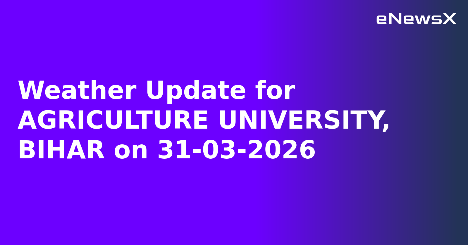 Weather Update for AGRICULTURE UNIVERSITY, BIHAR on 31-03-2026
