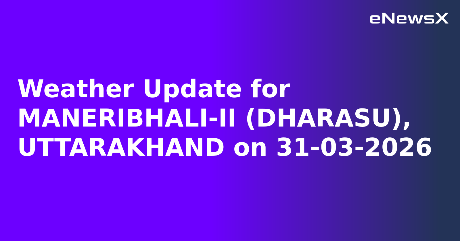 Weather Update for MANERIBHALI-II (DHARASU), UTTARAKHAND on 31-03-2026