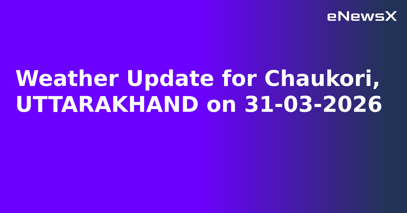 Weather Update for Chaukori, UTTARAKHAND on 31-03-2026