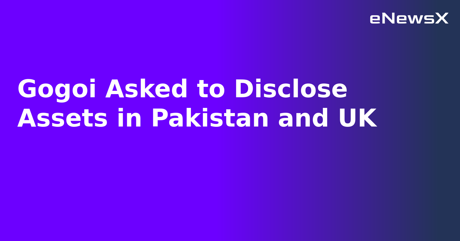 Gogoi Asked to Disclose Assets in Pakistan and UK.webp