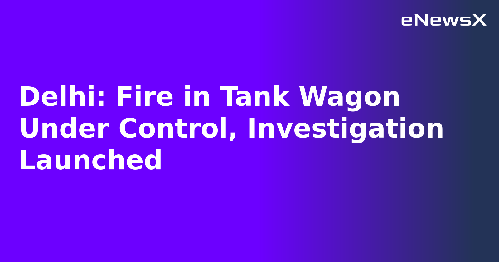 Delhi: Fire in Tank Wagon Under Control, Investigation Launched.webp