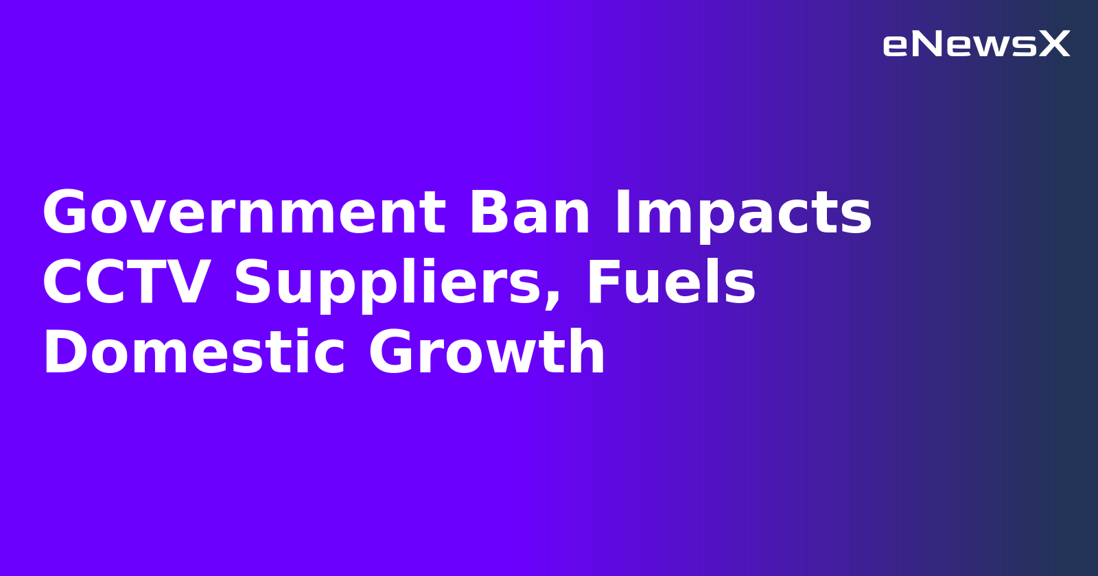 Government Ban Impacts CCTV Suppliers, Fuels Domestic Growth