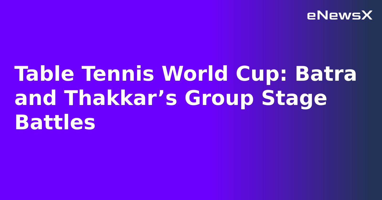 Table Tennis World Cup: Batra and Thakkar’s Group Stage Battles