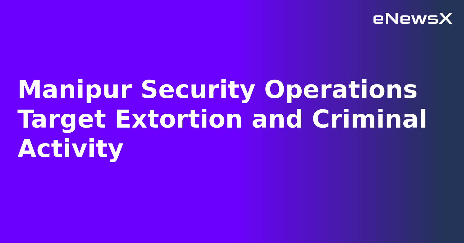 Manipur Security Operations Target Extortion and Criminal Activity.webp Manipur Security Operations Target Extortion and Criminal Activity.webp
