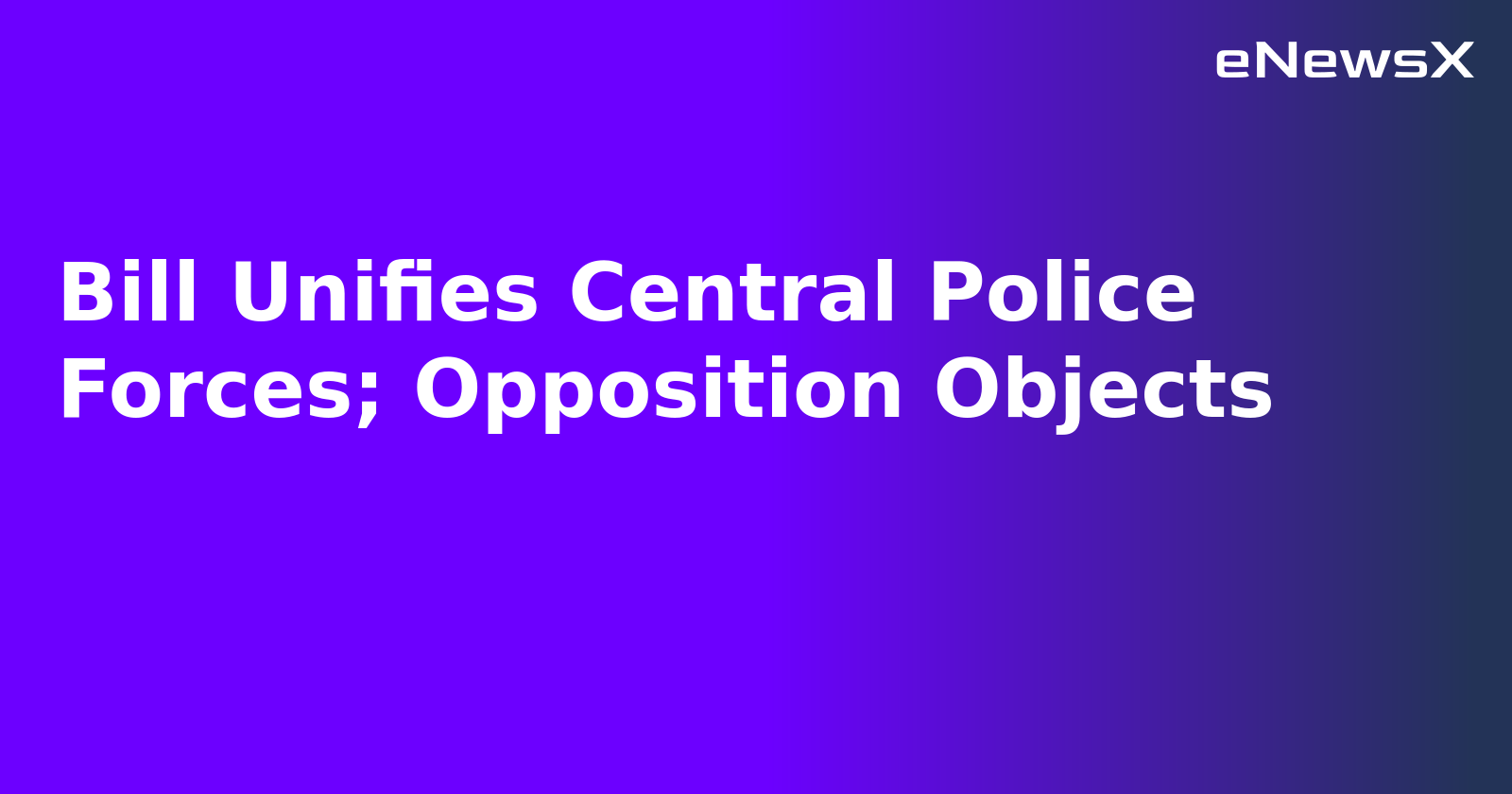 Bill Unifies Central Police Forces; Opposition Objects.webp