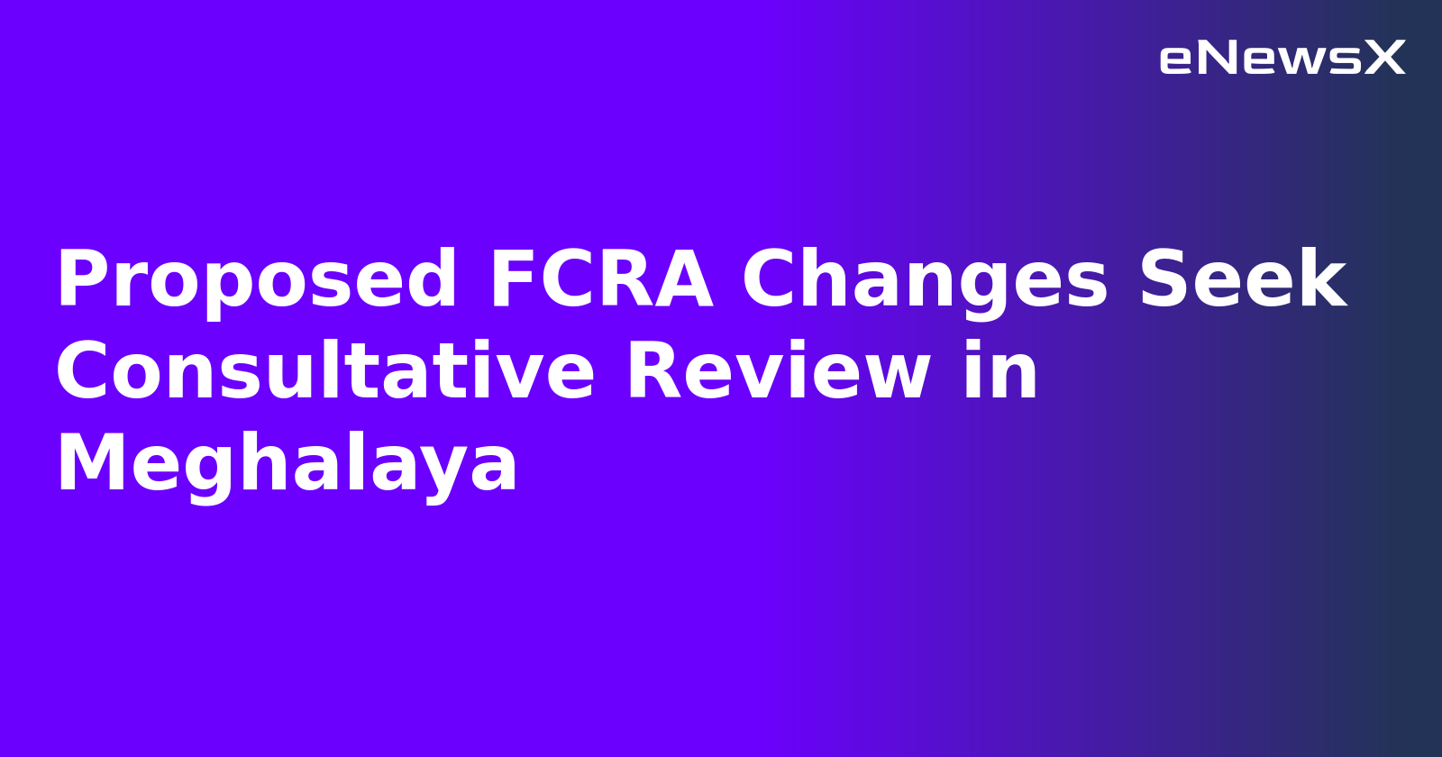 Proposed FCRA Changes Seek Consultative Review in Meghalaya