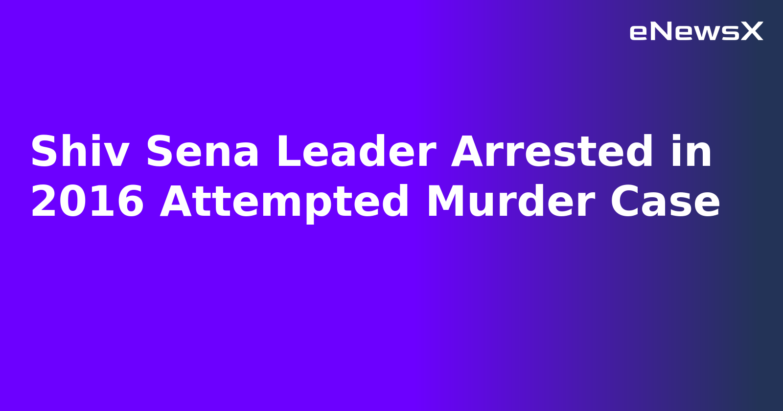 Shiv Sena Leader Arrested in 2016 Attempted Murder Case