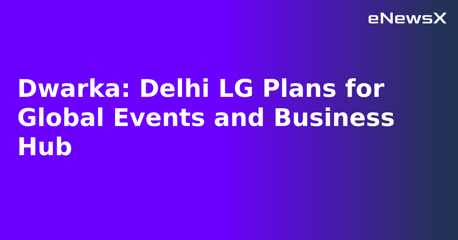 Dwarka: Delhi LG Plans for Global Events and Business Hub.webp