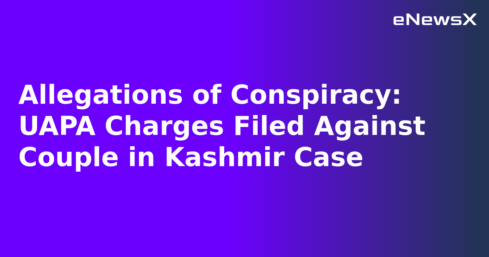 Allegations of Conspiracy: UAPA Charges Filed Against Couple in Kashmir Case.webp