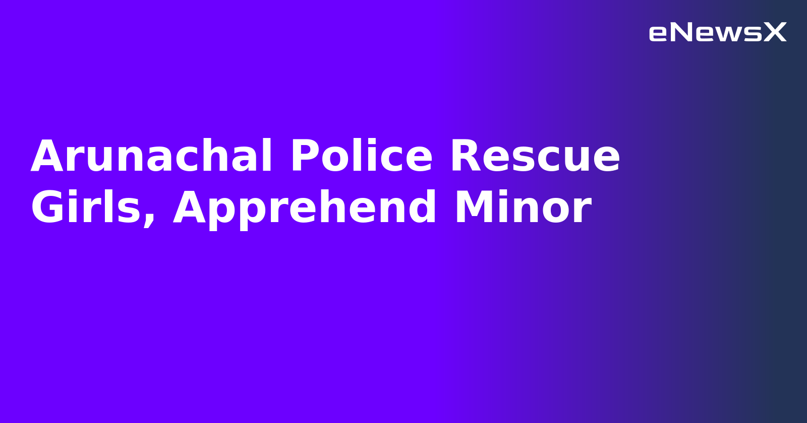 Arunachal Police Rescue Girls, Apprehend Minor.webp Arunachal Police Rescue Girls, Apprehend Minor.webp