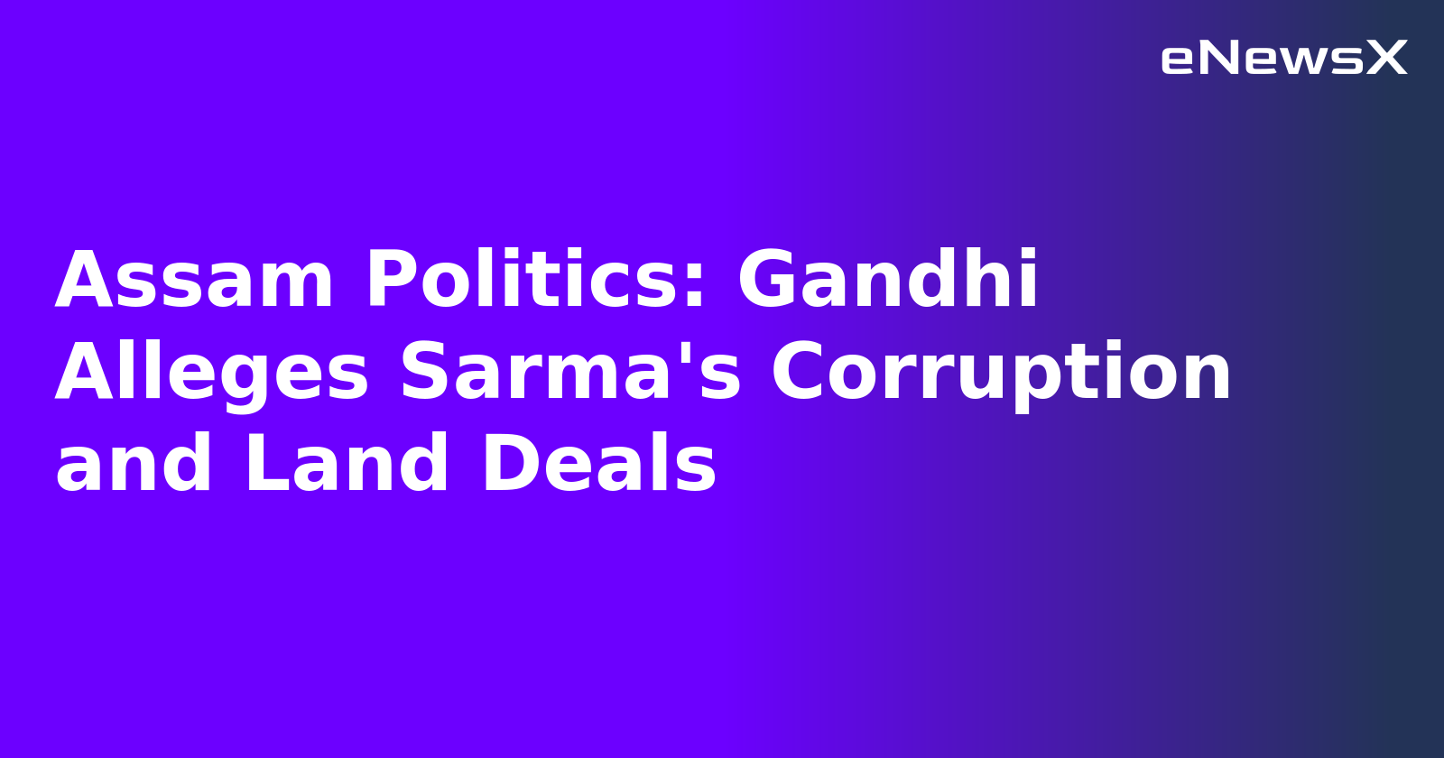 Assam Politics: Gandhi Alleges Sarma's Corruption and Land Deals.webp