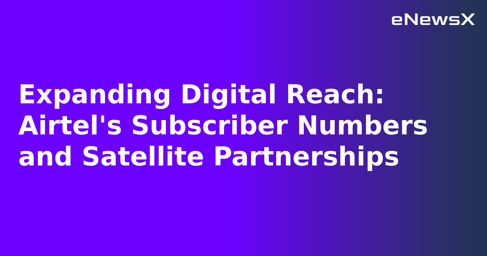 Expanding Digital Reach: Airtel's Subscriber Numbers and Satellite Partnerships