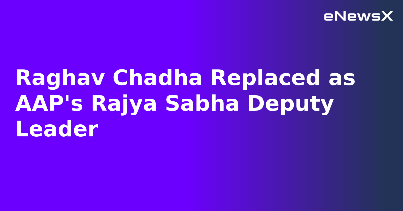 Raghav Chadha Replaced as AAP's Rajya Sabha Deputy Leader