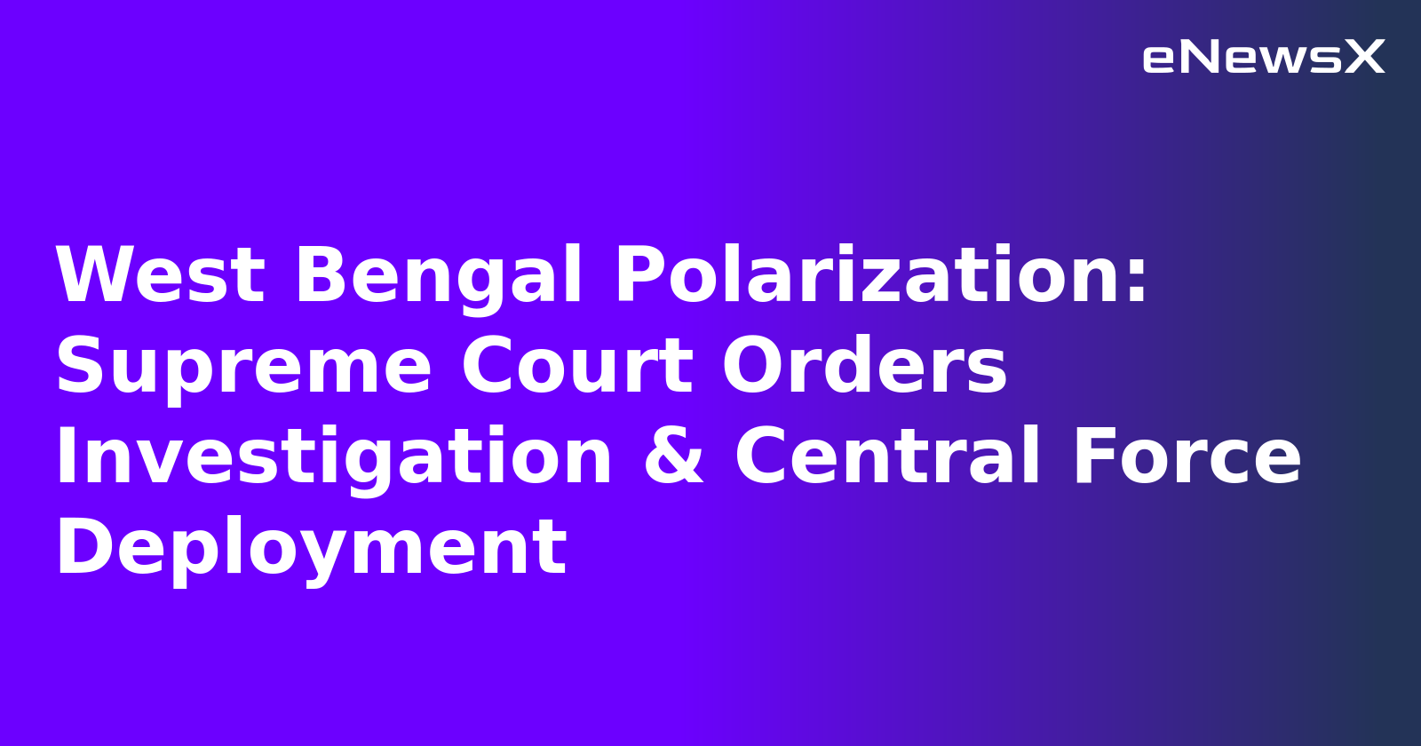 West Bengal Polarization: Supreme Court Orders Investigation & Central Force Deployment
