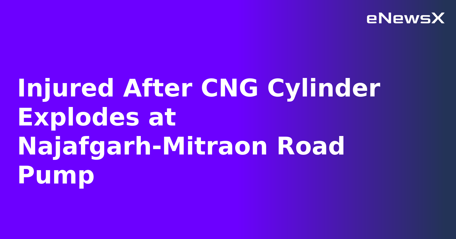 Injured After CNG Cylinder Explodes at Najafgarh-Mitraon Road Pump