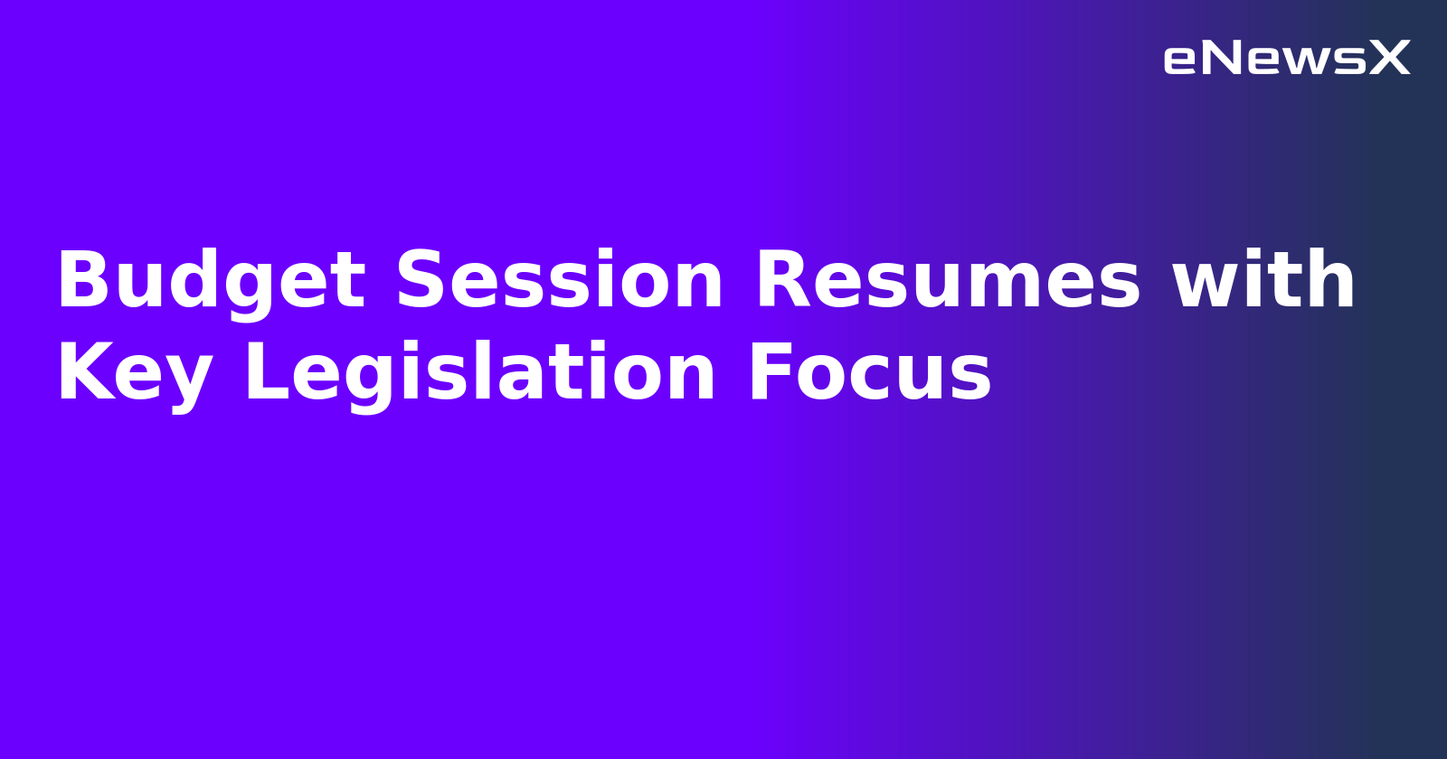 Budget Session Resumes with Key Legislation Focus
