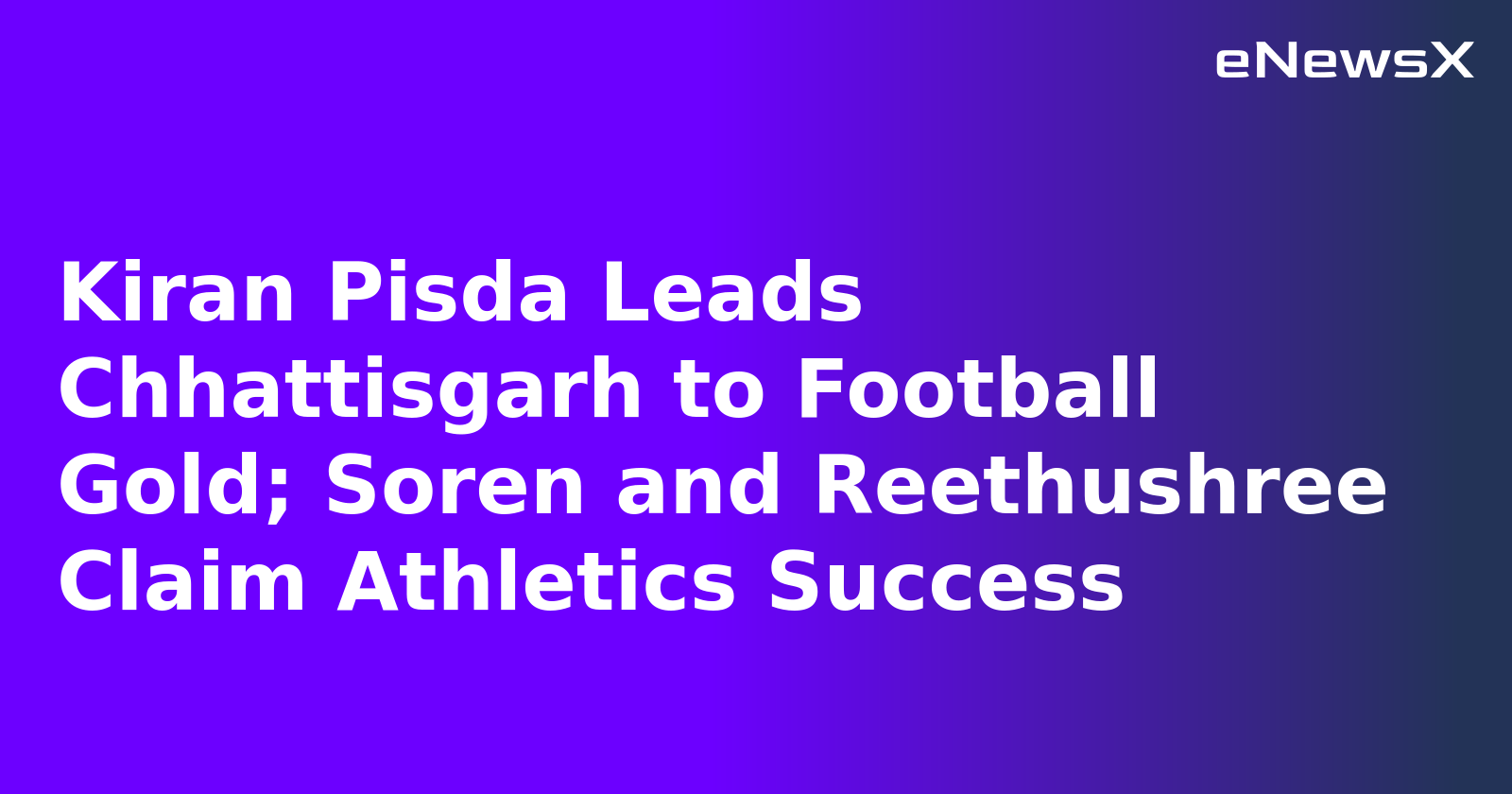 Kiran Pisda Leads Chhattisgarh to Football Gold; Soren and Reethushree Claim Athletics Success