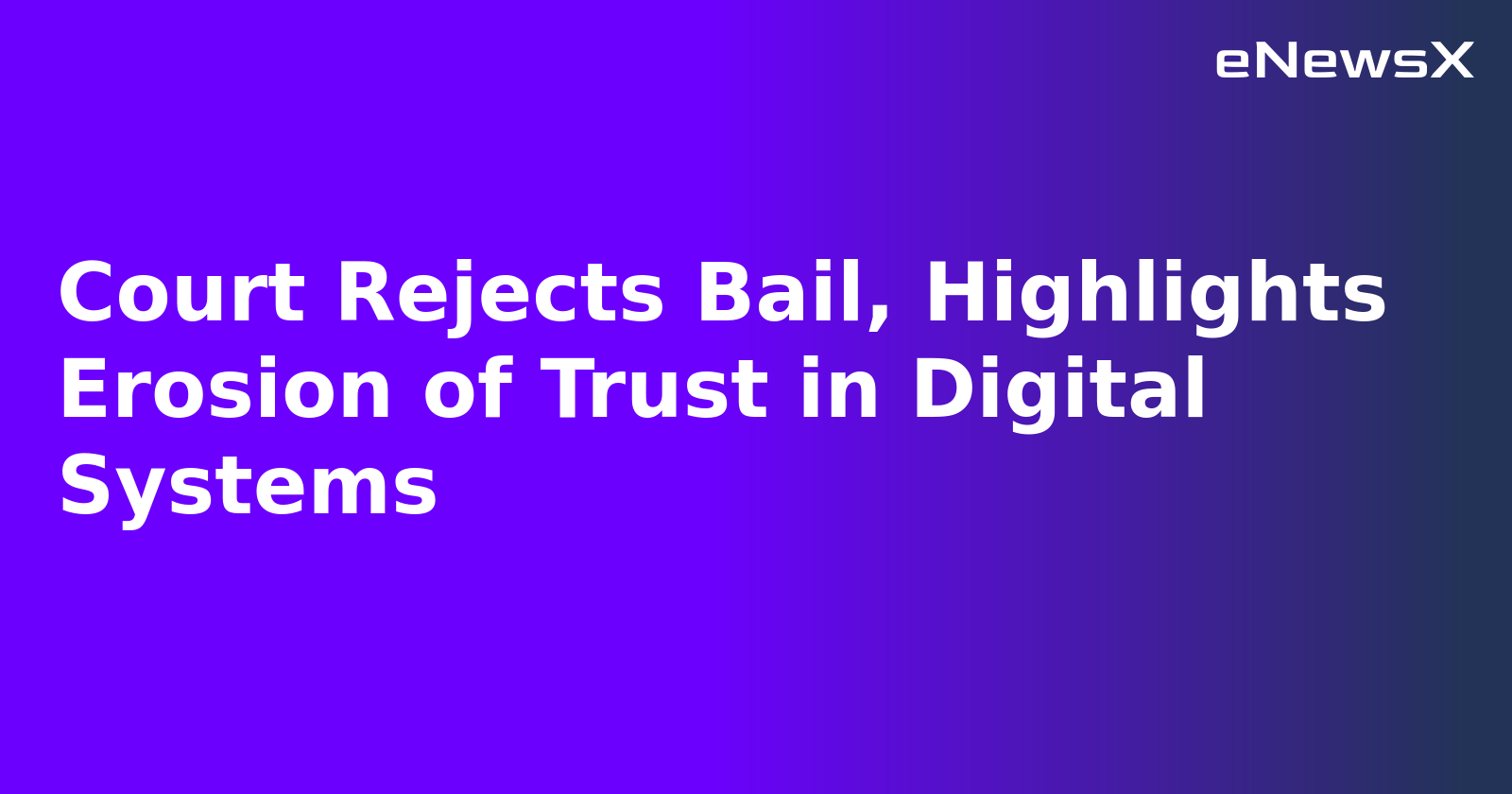 Court Rejects Bail, Highlights Erosion of Trust in Digital Systems