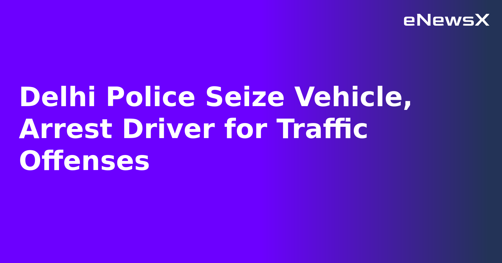 Delhi Police Seize Vehicle, Arrest Driver for Traffic Offenses.webp