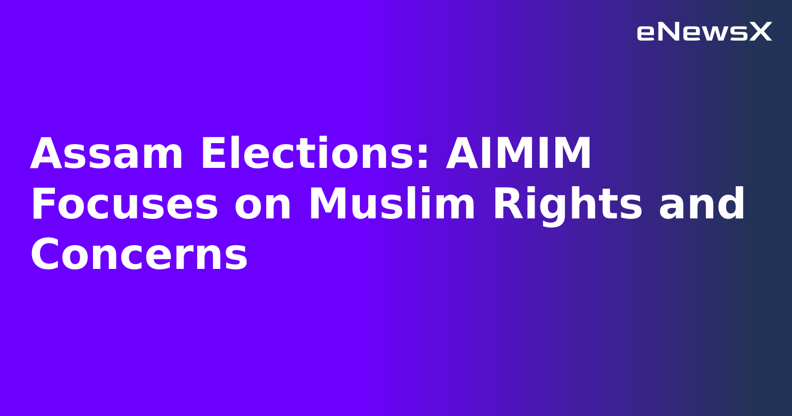 Assam Elections: AIMIM Focuses on Muslim Rights and Concerns