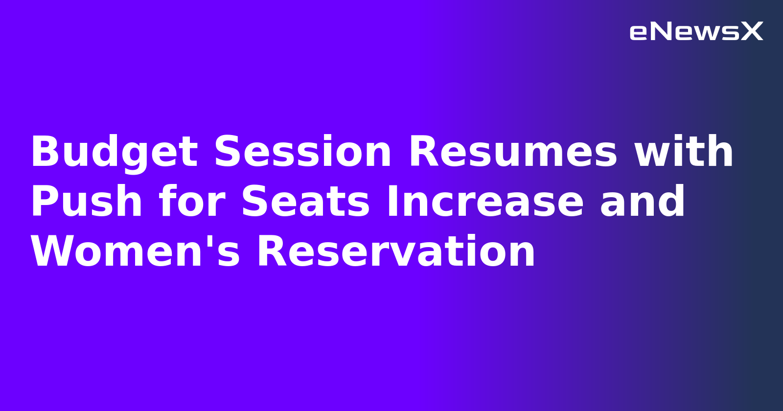 Budget Session Resumes with Push for Seats Increase and Women's Reservation