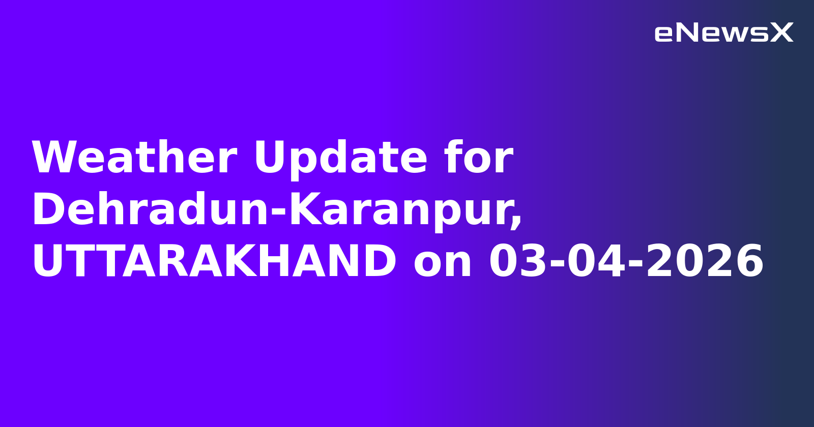 Weather Update for Dehradun-Karanpur, UTTARAKHAND on 03-04-2026