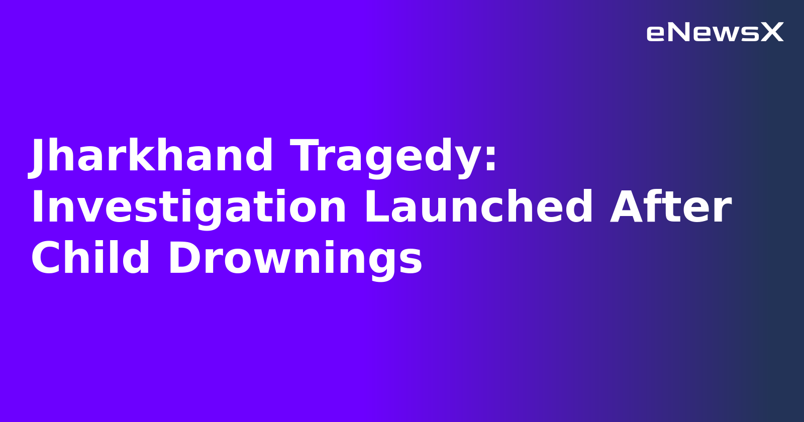Jharkhand Tragedy: Investigation Launched After Child Drownings