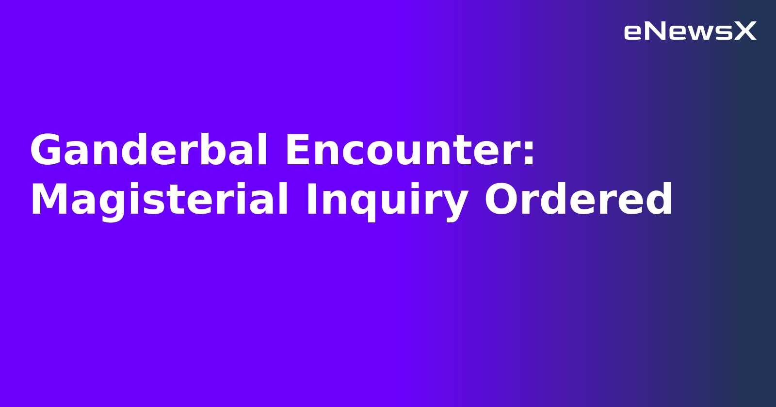 Ganderbal Encounter: Magisterial Inquiry Ordered.webp Ganderbal Encounter: Magisterial Inquiry Ordered.webp