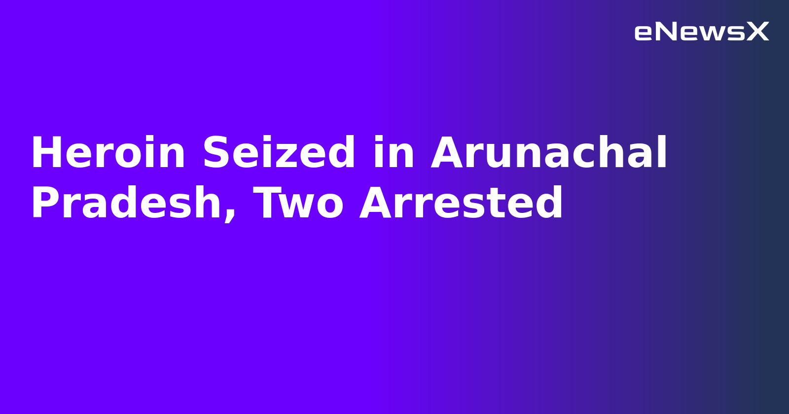 Heroin Seized in Arunachal Pradesh, Two Arrested.webp