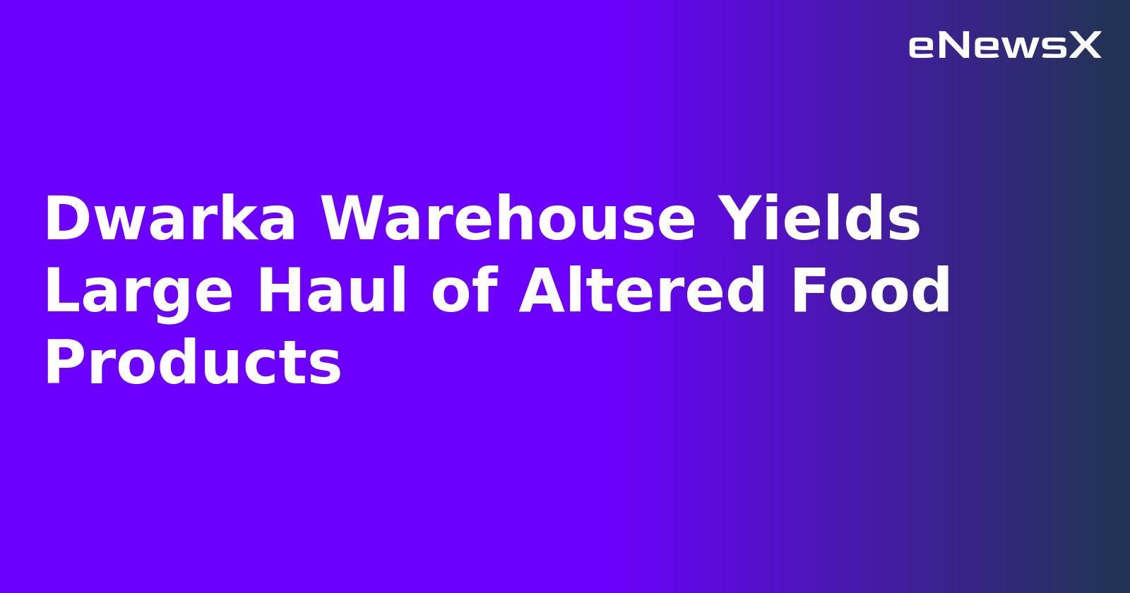 Dwarka Warehouse Yields Large Haul of Altered Food Products.webp Dwarka Warehouse Yields Large Haul of Altered Food Products.webp