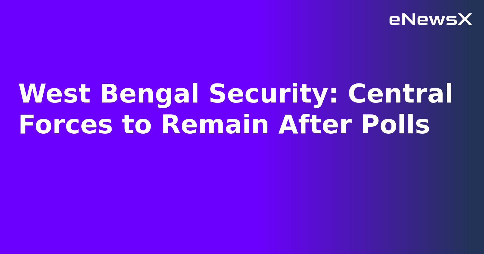 West Bengal Security: Central Forces to Remain After Polls