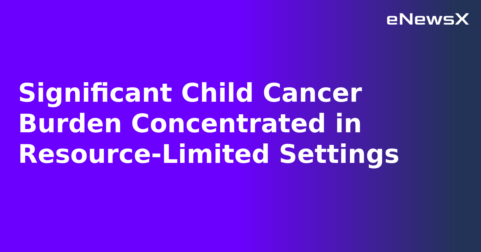 Significant Child Cancer Burden Concentrated in Resource-Limited Settings.webp