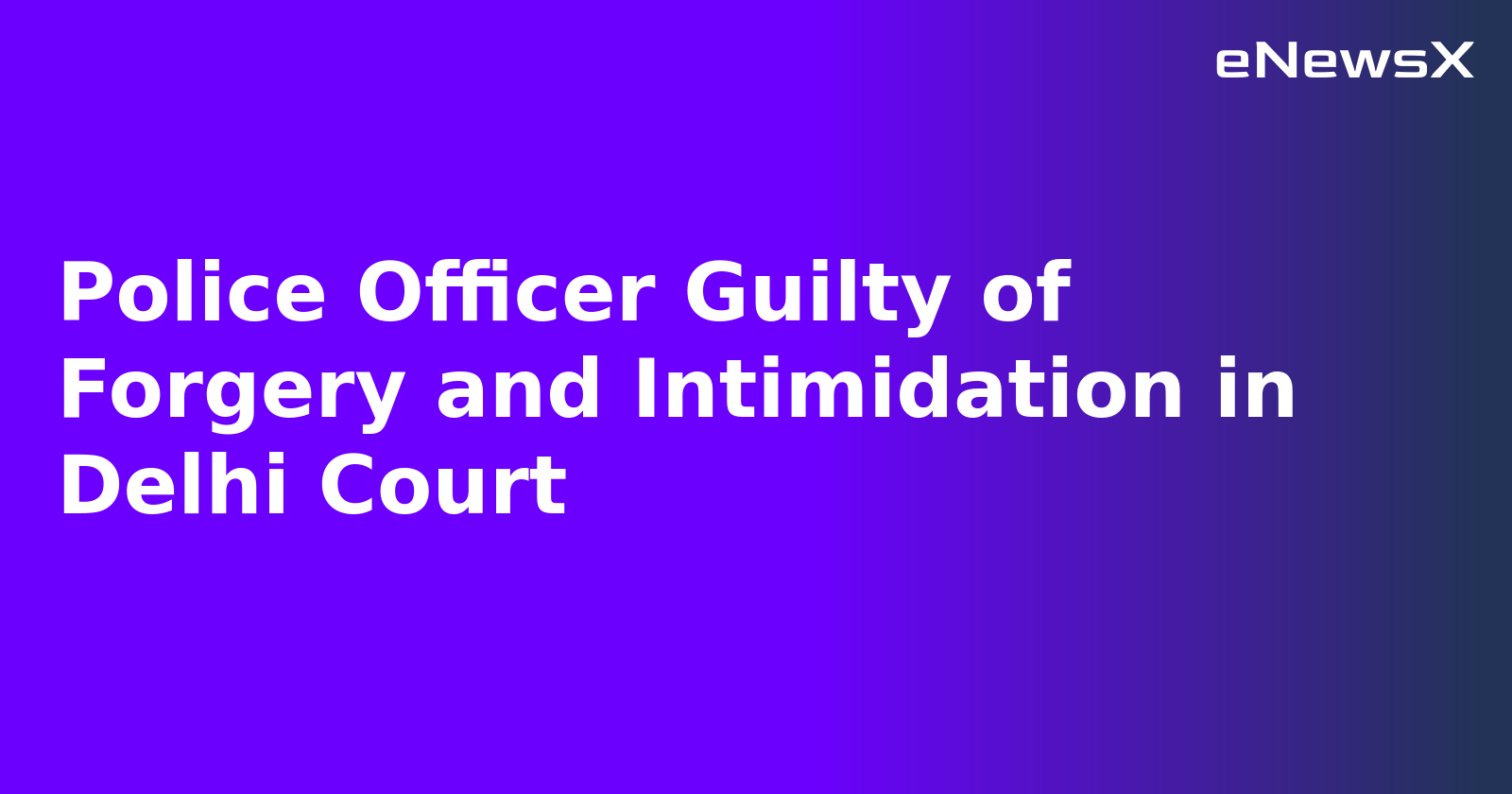 Police Officer Guilty of Forgery and Intimidation in Delhi Court