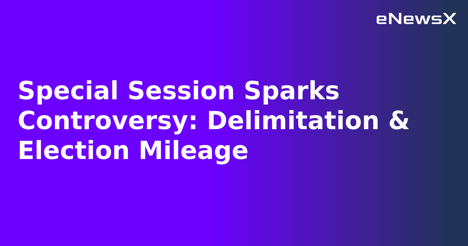 Special Session Sparks Controversy: Delimitation & Election Mileage.webp