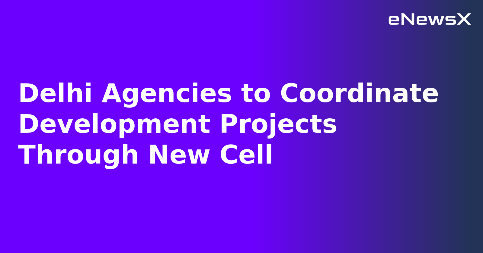 Delhi Agencies to Coordinate Development Projects Through New Cell.webp