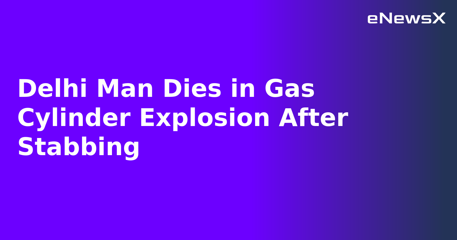 Delhi Man Dies in Gas Cylinder Explosion After Stabbing.webp