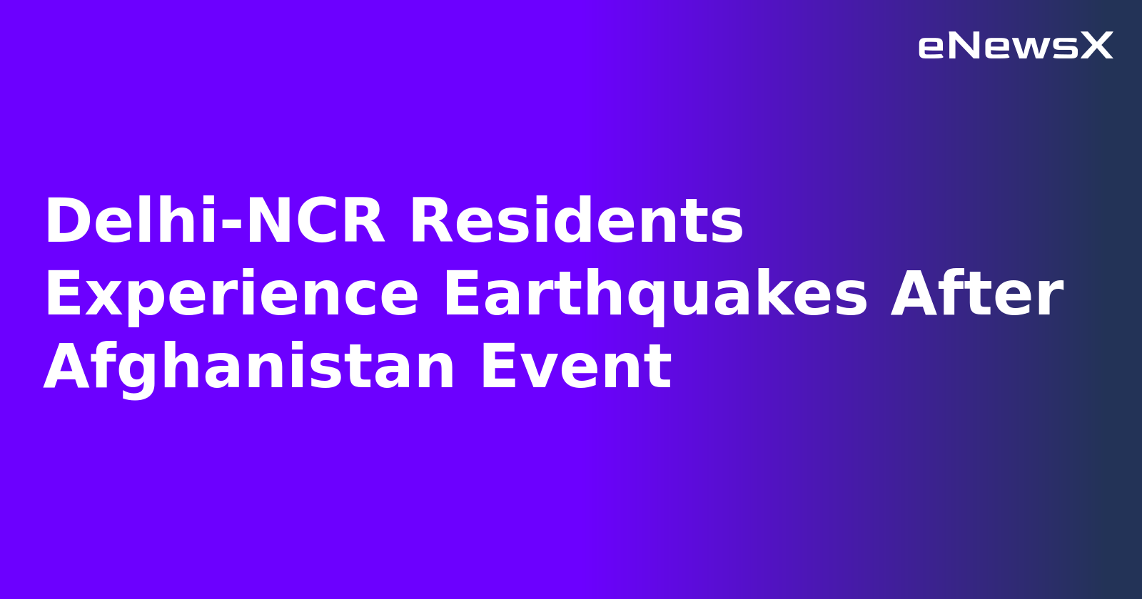 Delhi-NCR Residents Experience Earthquakes After Afghanistan Event