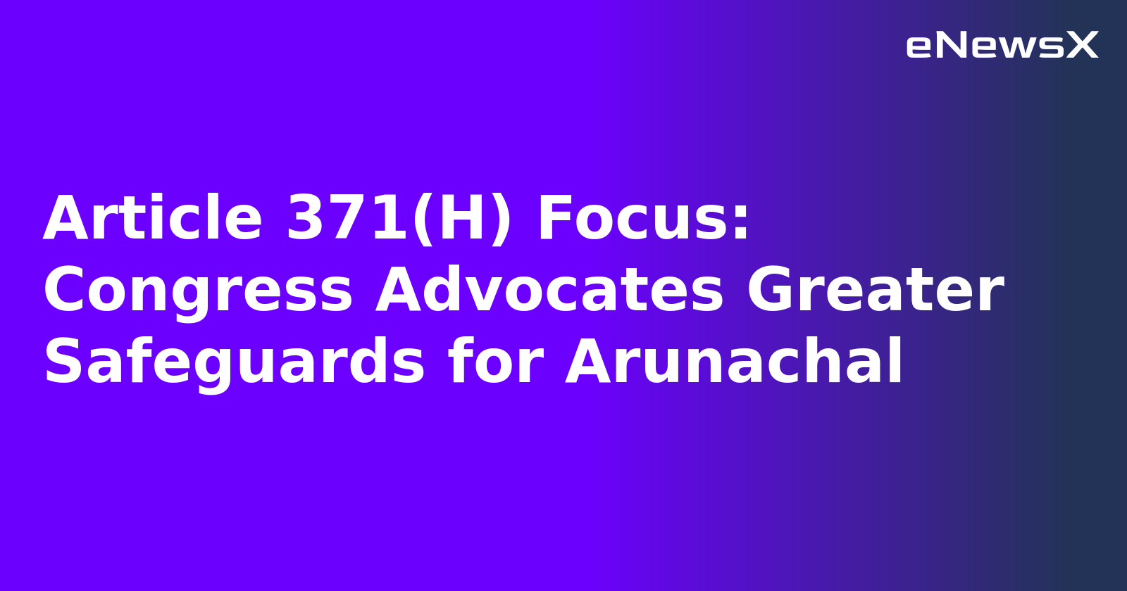 Article 371(H) Focus: Congress Advocates Greater Safeguards for Arunachal.webp